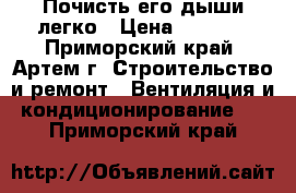 Почисть его дыши легко › Цена ­ 2 000 - Приморский край, Артем г. Строительство и ремонт » Вентиляция и кондиционирование   . Приморский край